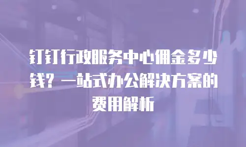 钉钉行政服务中心佣金多少钱？一站式办公解决方案的费用解析