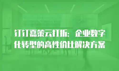 钉钉嘉策云打折：企业数字化转型的高性价比解决方案