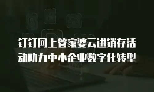 钉钉网上管家婆云进销存活动助力中小企业数字化转型