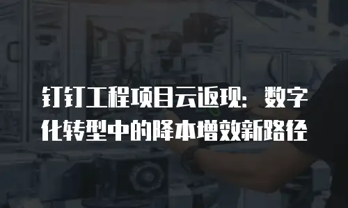 钉钉工程项目云返现：数字化转型中的降本增效新路径