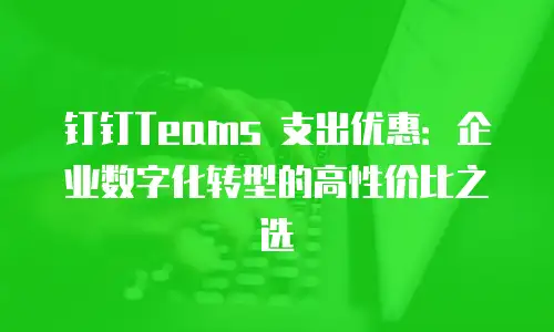 钉钉Teams 支出优惠：企业数字化转型的高性价比之选