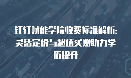钉钉赋能学院收费标准解析：灵活定价与超值买赠助力学历提升