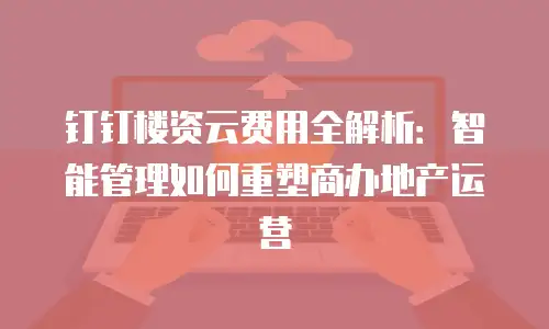 钉钉楼资云费用全解析：智能管理如何重塑商办地产运营