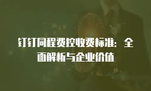 钉钉同程费控收费标准：全面解析与企业价值
