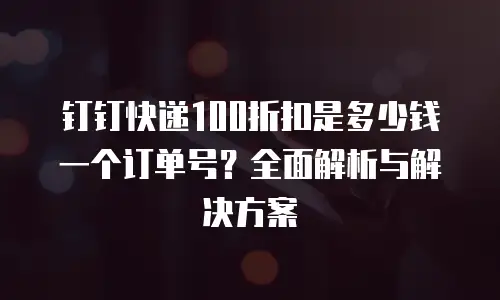 钉钉快递100折扣是多少钱一个订单号？全面解析与解决方案