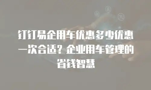 钉钉易企用车优惠多少优惠一次合适？企业用车管理的省钱智慧