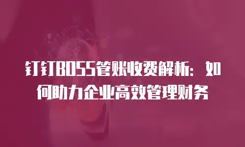 钉钉BOSS管账收费解析：如何助力企业高效管理财务
