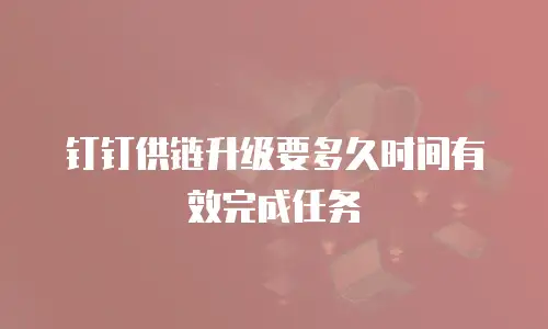 钉钉供链升级要多久时间有效完成任务