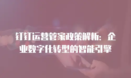 钉钉运营管家政策解析：企业数字化转型的智能引擎