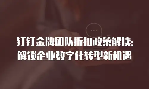钉钉金牌团队折扣政策解读：解锁企业数字化转型新机遇
