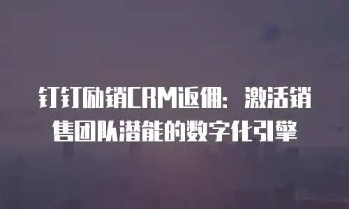 钉钉励销CRM返佣：激活销售团队潜能的数字化引擎
