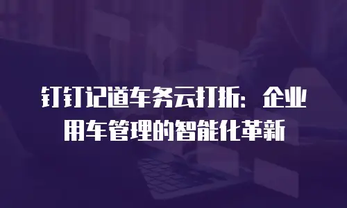 钉钉记道车务云打折：企业用车管理的智能化革新