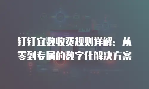 钉钉宜数收费规则详解：从零到专属的数字化解决方案