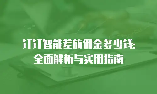钉钉智能差旅佣金多少钱：全面解析与实用指南