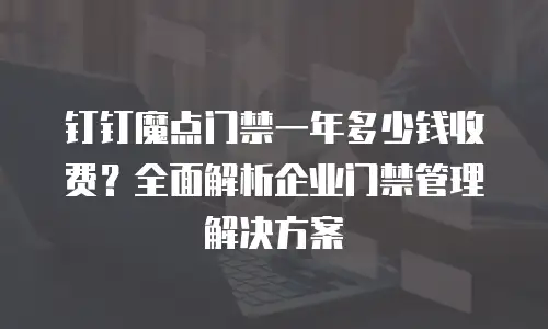 钉钉魔点门禁一年多少钱收费？全面解析企业门禁管理解决方案