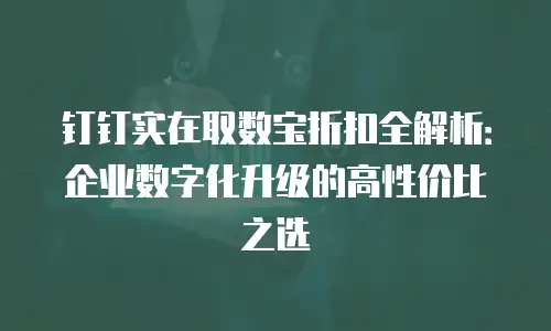 钉钉实在取数宝折扣全解析：企业数字化升级的高性价比之选