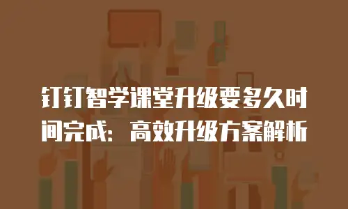钉钉智学课堂升级要多久时间完成：高效升级方案解析