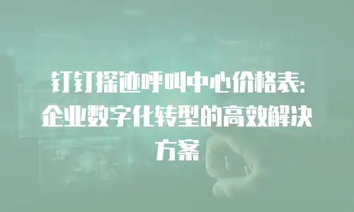 钉钉探迹呼叫中心价格表：企业数字化转型的高效解决方案