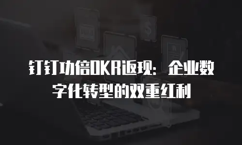 钉钉功倍OKR返现：企业数字化转型的双重红利
