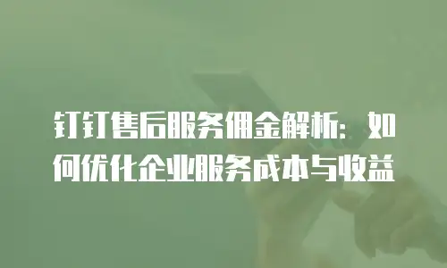 钉钉售后服务佣金解析：如何优化企业服务成本与收益