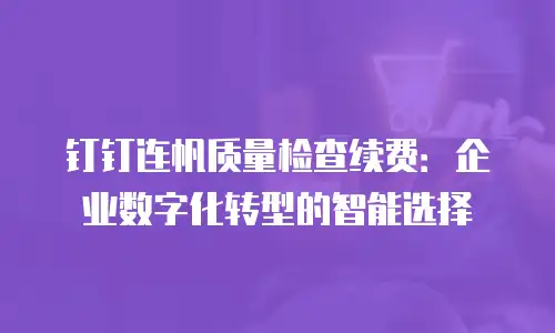 钉钉连帆质量检查续费：企业数字化转型的智能选择