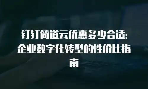 钉钉简道云优惠多少合适：企业数字化转型的性价比指南