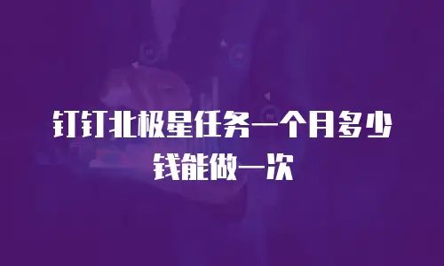 钉钉北极星任务一个月多少钱能做一次