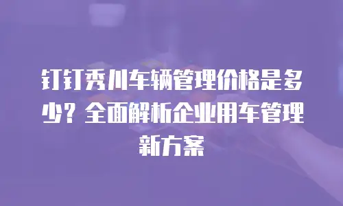 钉钉秀川车辆管理价格是多少？全面解析企业用车管理新方案