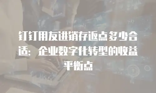 钉钉用友进销存返点多少合适：企业数字化转型的收益平衡点