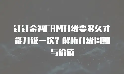 钉钉金智CRM升级要多久才能升级一次？解析升级周期与价值