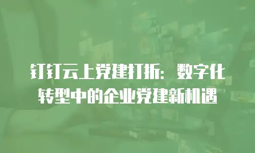 钉钉云上党建打折：数字化转型中的企业党建新机遇