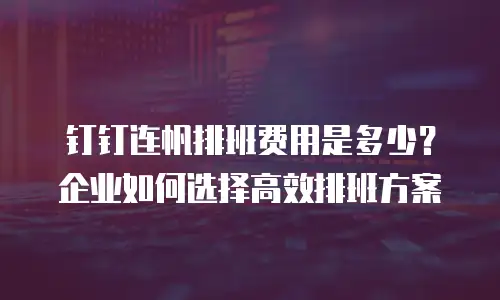 钉钉连帆排班费用是多少？企业如何选择高效排班方案