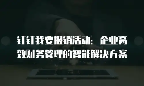 钉钉我要报销活动：企业高效财务管理的智能解决方案