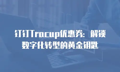 钉钉Tracup优惠券：解锁数字化转型的黄金钥匙