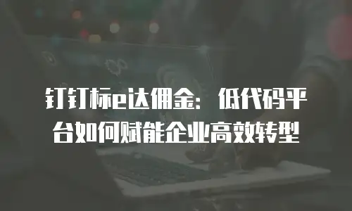 钉钉标e达佣金：低代码平台如何赋能企业高效转型