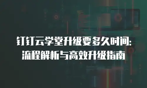 钉钉云学堂升级要多久时间：流程解析与高效升级指南