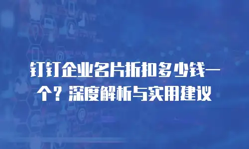钉钉企业名片折扣多少钱一个？深度解析与实用建议