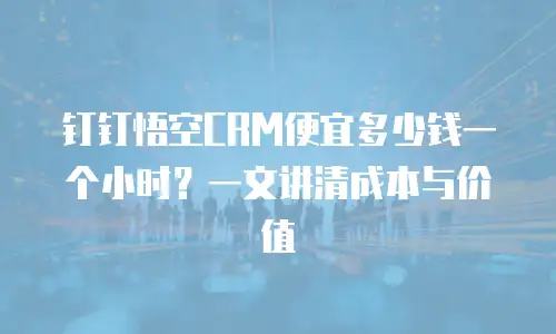 钉钉悟空CRM便宜多少钱一个小时？一文讲清成本与价值