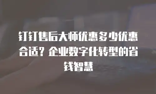 钉钉售后大师优惠多少优惠合适？企业数字化转型的省钱智慧