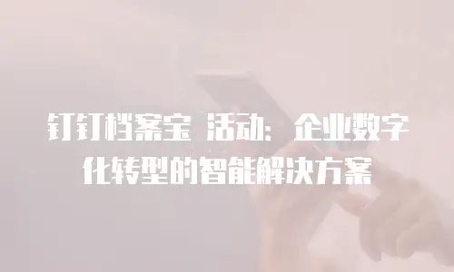 钉钉档案宝 活动：企业数字化转型的智能解决方案