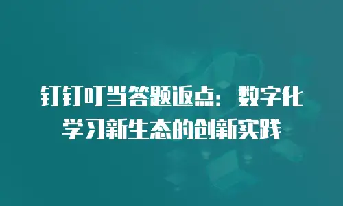 钉钉叮当答题返点：数字化学习新生态的创新实践