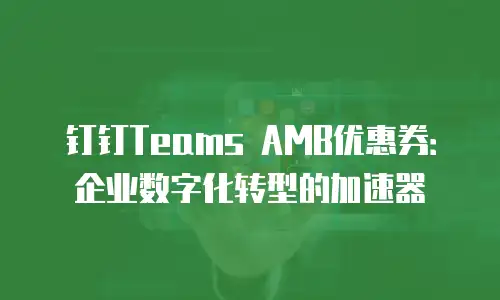 钉钉Teams AMB优惠券：企业数字化转型的加速器