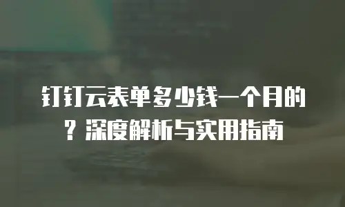 钉钉云表单多少钱一个月的？深度解析与实用指南