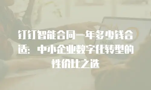 钉钉智能合同一年多少钱合适：中小企业数字化转型的性价比之选