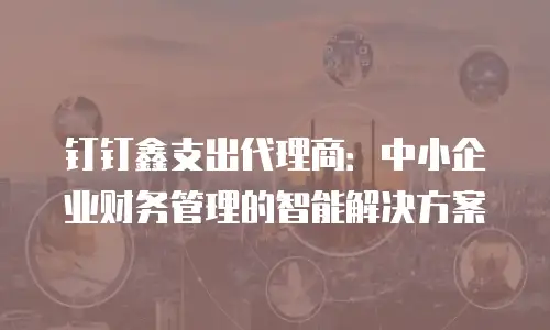 钉钉鑫支出代理商：中小企业财务管理的智能解决方案