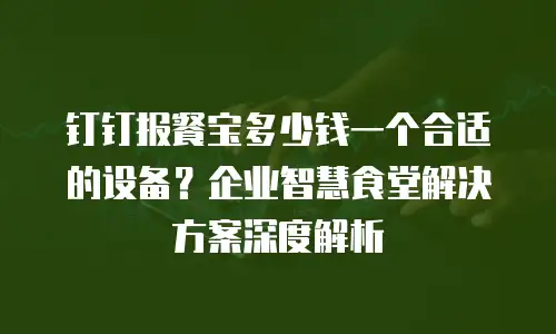 钉钉报餐宝多少钱一个合适的设备？企业智慧食堂解决方案深度解析