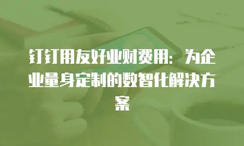 钉钉用友好业财费用：为企业量身定制的数智化解决方案