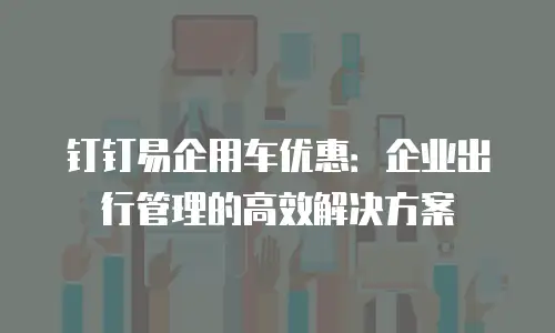 钉钉易企用车优惠：企业出行管理的高效解决方案