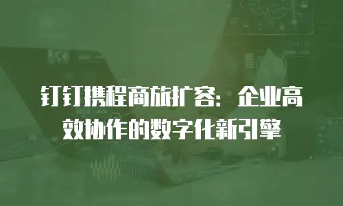 钉钉携程商旅扩容：企业高效协作的数字化新引擎