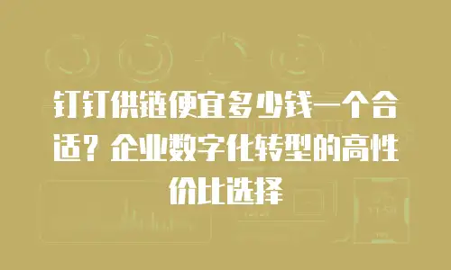 钉钉供链便宜多少钱一个合适？企业数字化转型的高性价比选择
